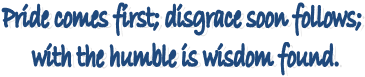 Pride comes first; disgrace soon follows; 
with the humble is wisdom found.
