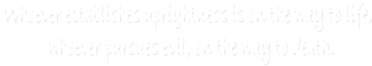 Whoever establishes uprightness is on the way to life, 
whoever pursues evil, on the way to death.
