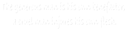The generous man is his own benefactor, 
a cruel man injures his own flesh.
