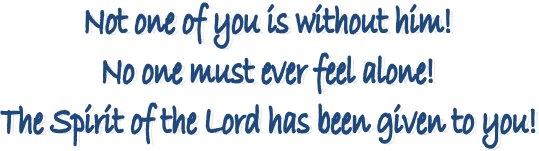 Not one of you is without him! 
No one must ever feel alone! 
The Spirit of the Lord has been given to you! 

