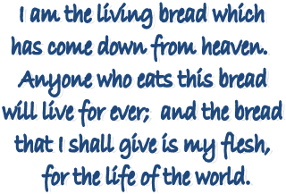 I am the living bread which
has come down from heaven.
Anyone who eats this bread
will live for ever; and the bread
that I shall give is my flesh,
for the life of the world.
