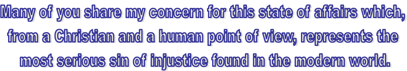 Many of you share my concern for this state of affairs which,
from a Christian and a human point of view, represents the
most serious sin of injustice found in the modern world.